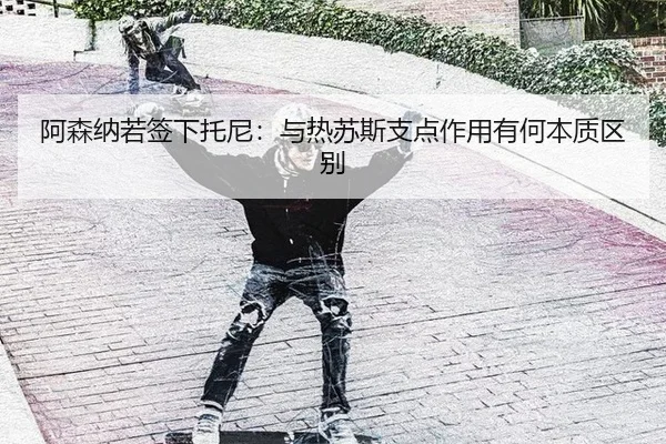 阿森纳若签下托尼：与热苏斯支点作用有何本质区别